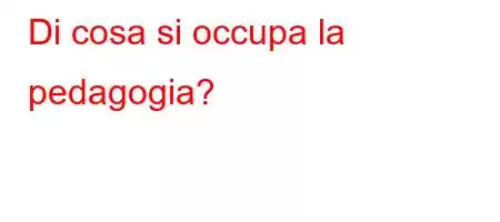 Di cosa si occupa la pedagogia?