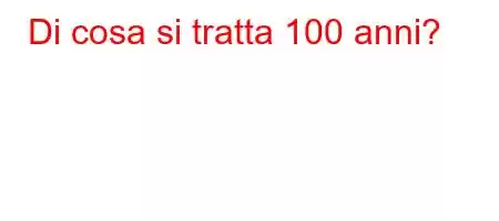 Di cosa si tratta 100 anni