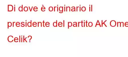 Di dove è originario il presidente del partito AK Omer Celik?