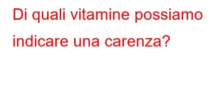 Di quali vitamine possiamo indicare una carenza