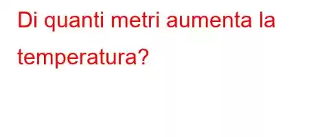 Di quanti metri aumenta la temperatura