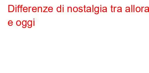 Differenze di nostalgia tra allora e oggi