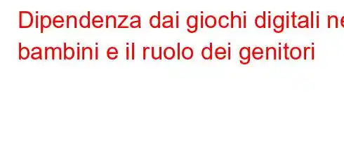 Dipendenza dai giochi digitali nei bambini e il ruolo dei genitori