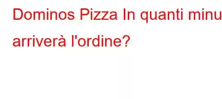 Dominos Pizza In quanti minuti arriverà l'ordine?