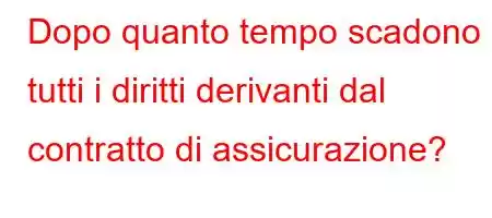 Dopo quanto tempo scadono tutti i diritti derivanti dal contratto di assicurazione?