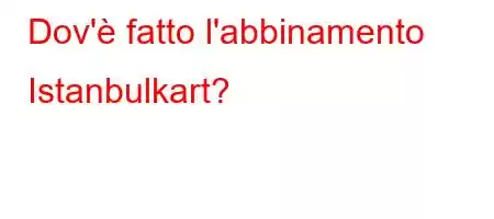 Dov'è fatto l'abbinamento Istanbulkart?