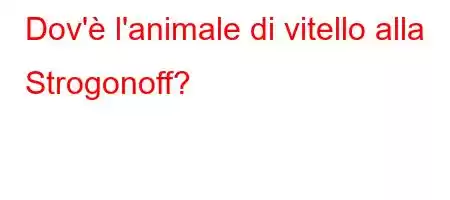 Dov'è l'animale di vitello alla Strogonoff?