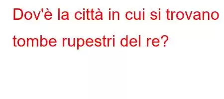 Dov'è la città in cui si trovano le tombe rupestri del re