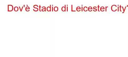 Dov'è Stadio di Leicester City?