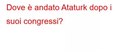 Dove è andato Ataturk dopo i suoi congressi