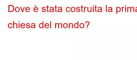 Dove è stata costruita la prima chiesa del mondo?