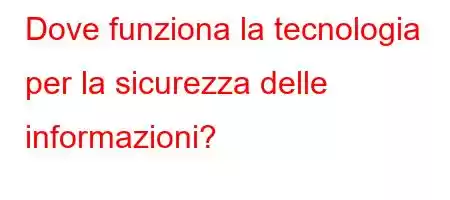 Dove funziona la tecnologia per la sicurezza delle informazioni?