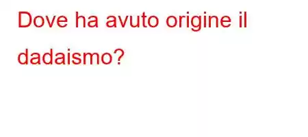 Dove ha avuto origine il dadaismo?