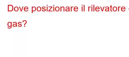 Dove posizionare il rilevatore di gas?