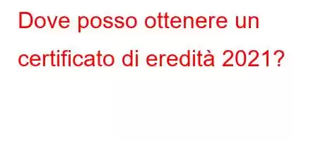 Dove posso ottenere un certificato di eredità 2021?