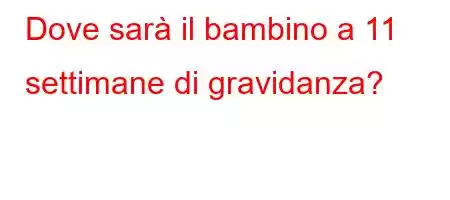 Dove sarà il bambino a 11 settimane di gravidanza