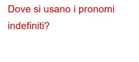 Dove si usano i pronomi indefiniti?