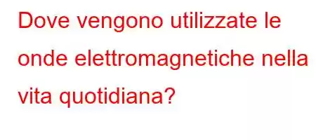 Dove vengono utilizzate le onde elettromagnetiche nella vita quotidiana