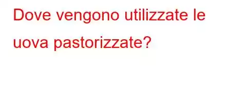 Dove vengono utilizzate le uova pastorizzate