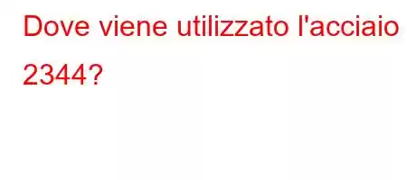 Dove viene utilizzato l'acciaio 2344?