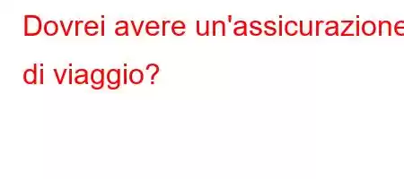 Dovrei avere un'assicurazione di viaggio?