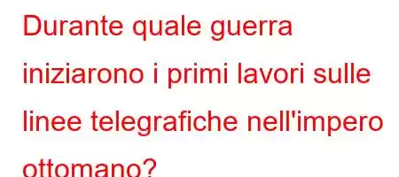 Durante quale guerra iniziarono i primi lavori sulle linee telegrafiche nell'impero ottomano