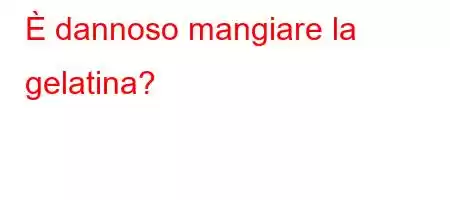 È dannoso mangiare la gelatina?