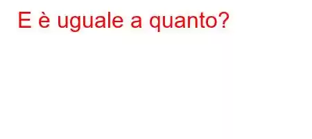 E è uguale a quanto