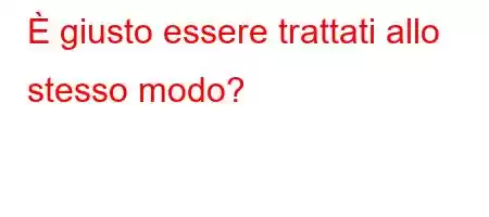 È giusto essere trattati allo stesso modo?