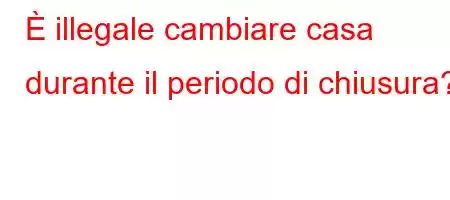 È illegale cambiare casa durante il periodo di chiusura