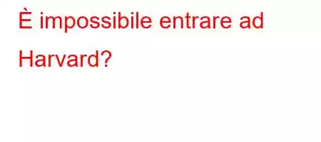 È impossibile entrare ad Harvard?