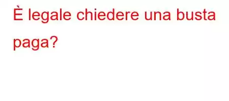 È legale chiedere una busta paga?