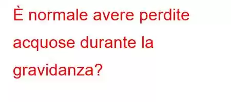 È normale avere perdite acquose durante la gravidanza?