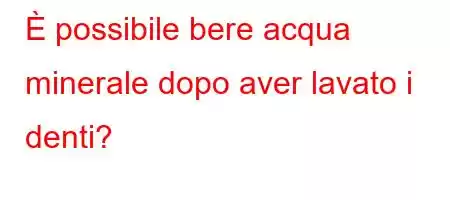È possibile bere acqua minerale dopo aver lavato i denti?