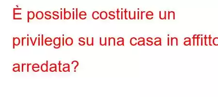 È possibile costituire un privilegio su una casa in affitto arredata?