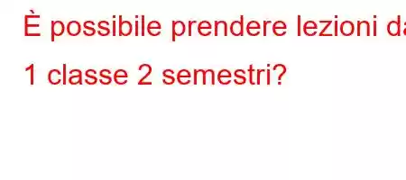 È possibile prendere lezioni da 1 classe 2 semestri?