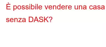 È possibile vendere una casa senza DASK?