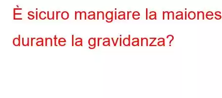 È sicuro mangiare la maionese durante la gravidanza?