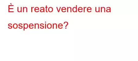 È un reato vendere una sospensione