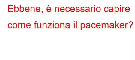 Ebbene, è necessario capire come funziona il pacemaker?