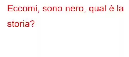 Eccomi, sono nero, qual è la storia?