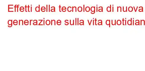 Effetti della tecnologia di nuova generazione sulla vita quotidiana