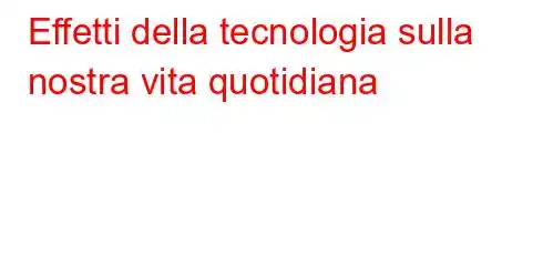 Effetti della tecnologia sulla nostra vita quotidiana