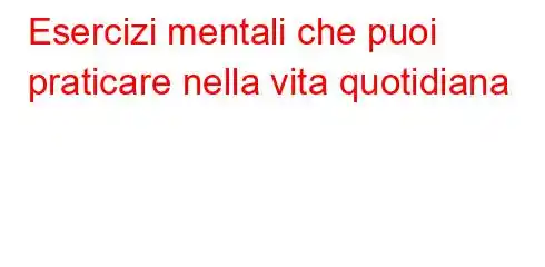 Esercizi mentali che puoi praticare nella vita quotidiana