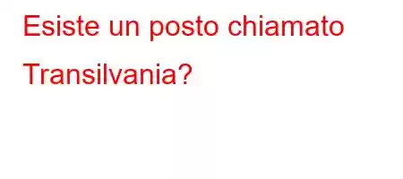 Esiste un posto chiamato Transilvania?