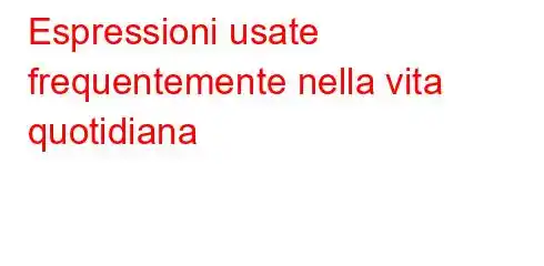 Espressioni usate frequentemente nella vita quotidiana