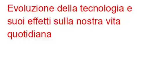 Evoluzione della tecnologia e suoi effetti sulla nostra vita quotidiana