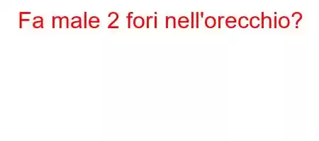 Fa male 2 fori nell'orecchio?