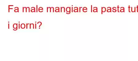 Fa male mangiare la pasta tutti i giorni?