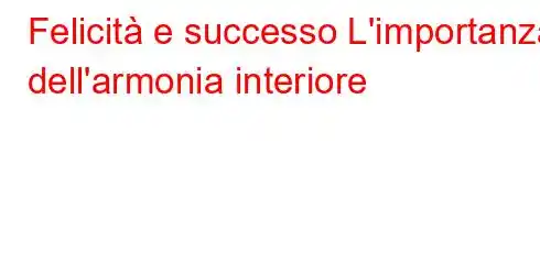 Felicità e successo L'importanza dell'armonia interiore